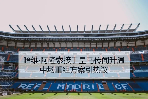 哈维·阿隆索接手皇马传闻升温 中场重组方案引热议